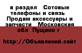  в раздел : Сотовые телефоны и связь » Продам аксессуары и запчасти . Московская обл.,Пущино г.